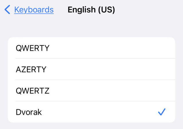 Selecting the "Dvorak" layout in Settings &gt; General &gt; Keyboard &gt; Keyboards.